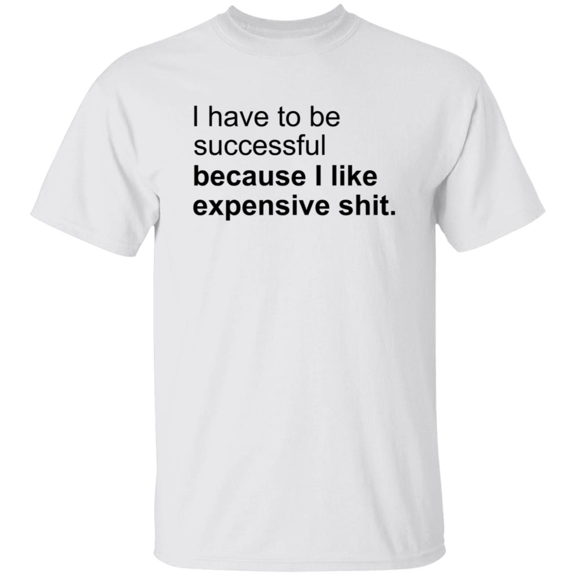 I Have To Be Successful Because I Like Expensive Shit Shirt - Teechipus