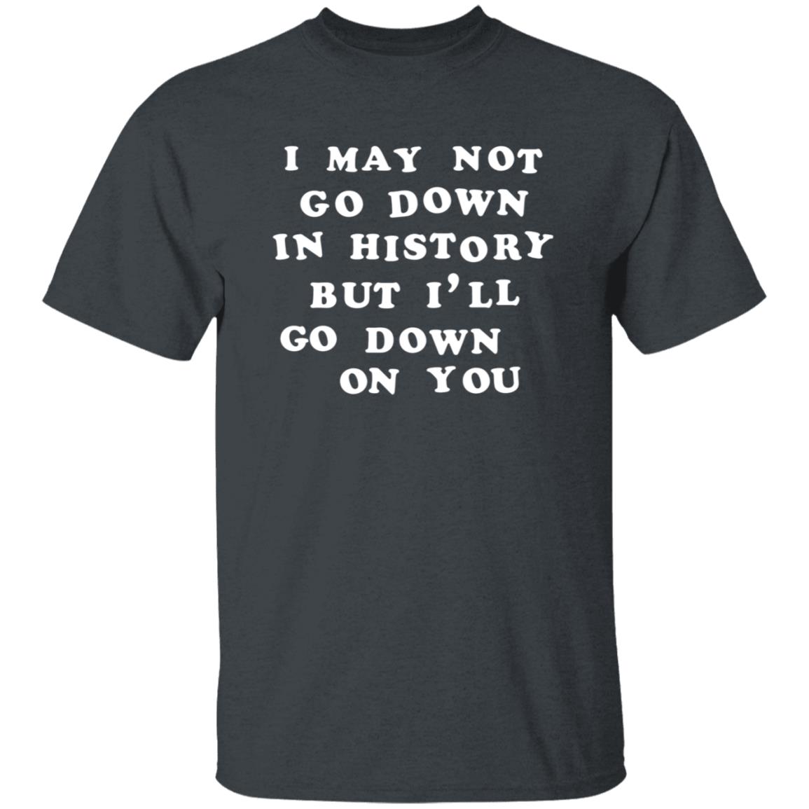 3Rdclass Store I May Not Go Down In History But I'll Go Down On You T-Shirt - Teechipus