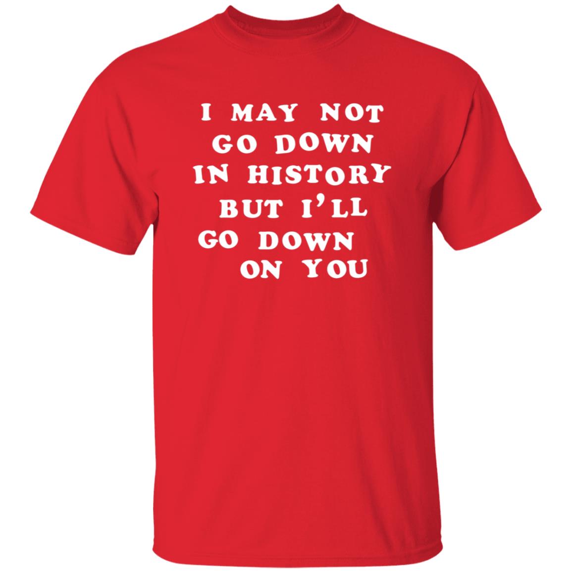 3Rdclass Store I May Not Go Down In History But I'll Go Down On You T-Shirt - Teechipus