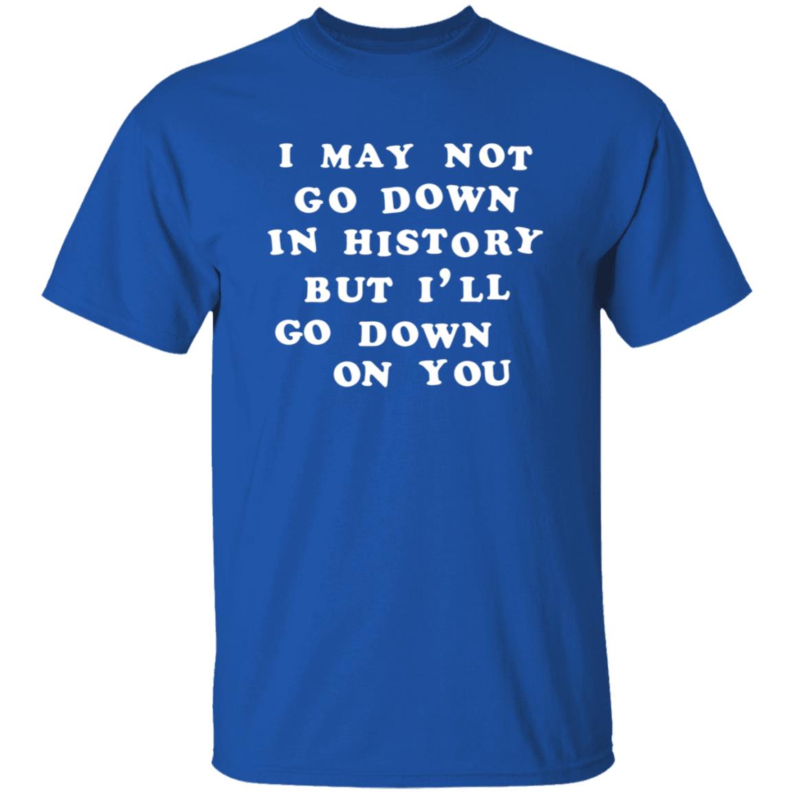 3Rdclass Store I May Not Go Down In History But I'll Go Down On You T-Shirt - Teechipus