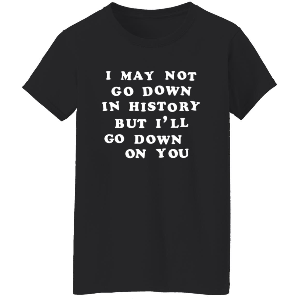 3Rdclass Store I May Not Go Down In History But I'll Go Down On You T-Shirt - Teechipus