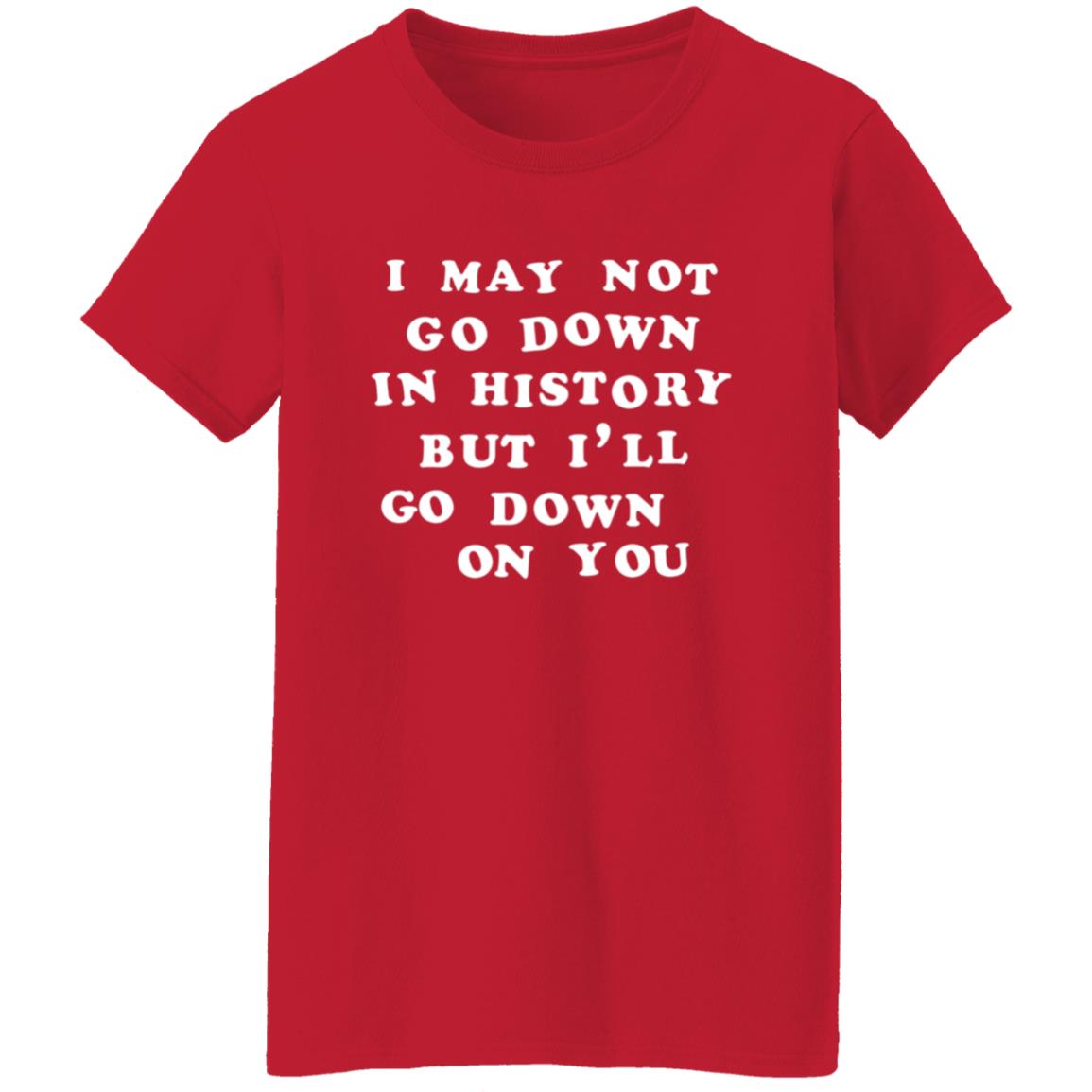 3Rdclass Store I May Not Go Down In History But I'll Go Down On You T-Shirt - Teechipus