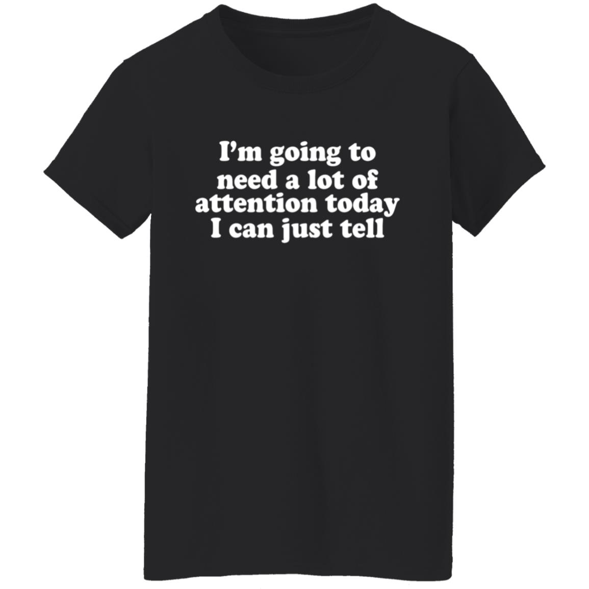 I'm Going To Need A Lot Of Attention Today I Can Just Tell Shirt - Teechipus