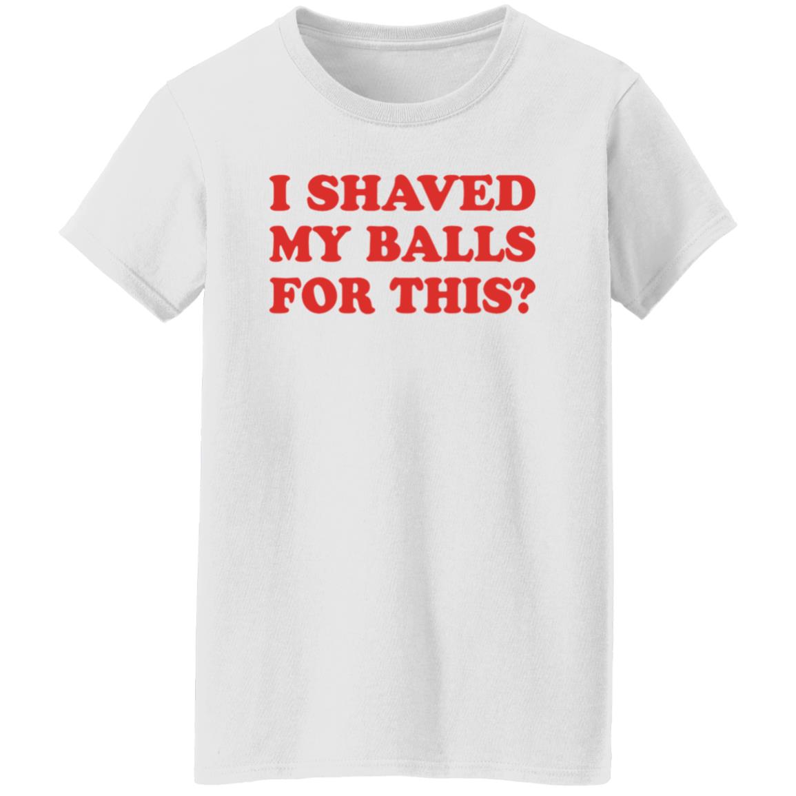 I Shaved My Balls For This T-Shirt - Teechipus