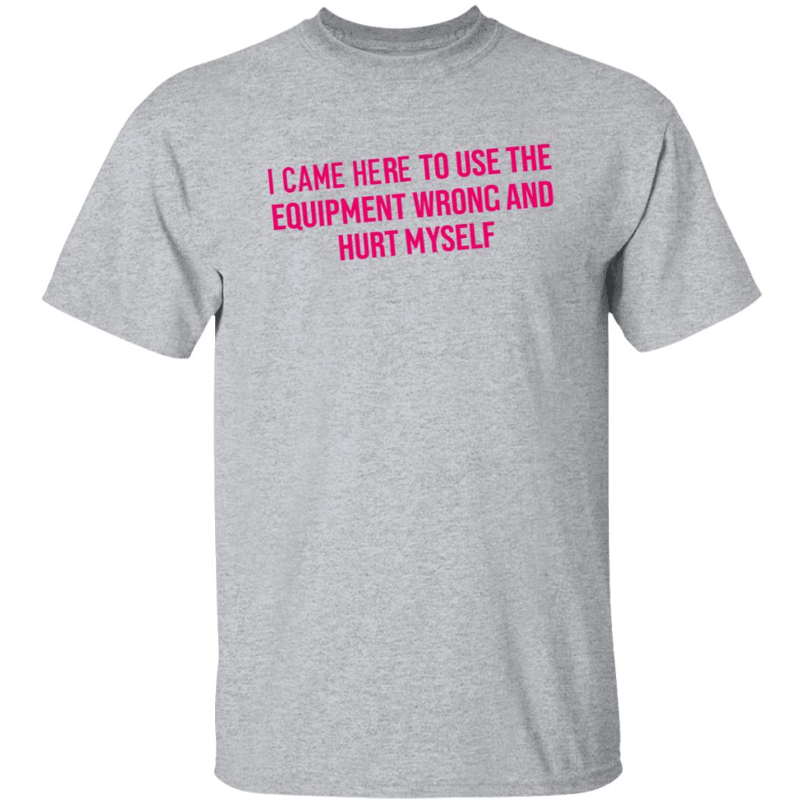 I Came Here To Use The Equipment Wrong And Hurt Myself Shirt - Teechipus