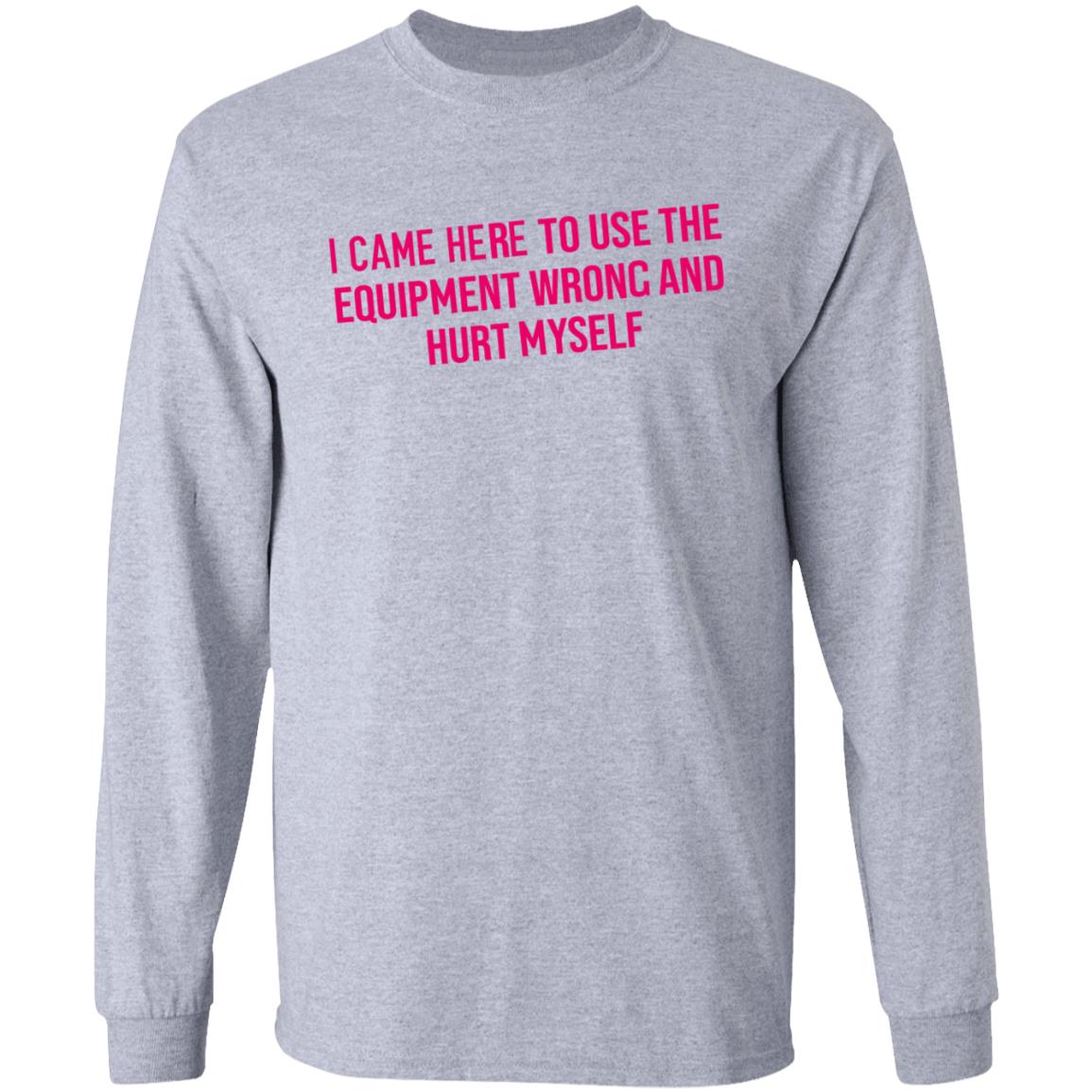 I Came Here To Use The Equipment Wrong And Hurt Myself Shirt - Teechipus