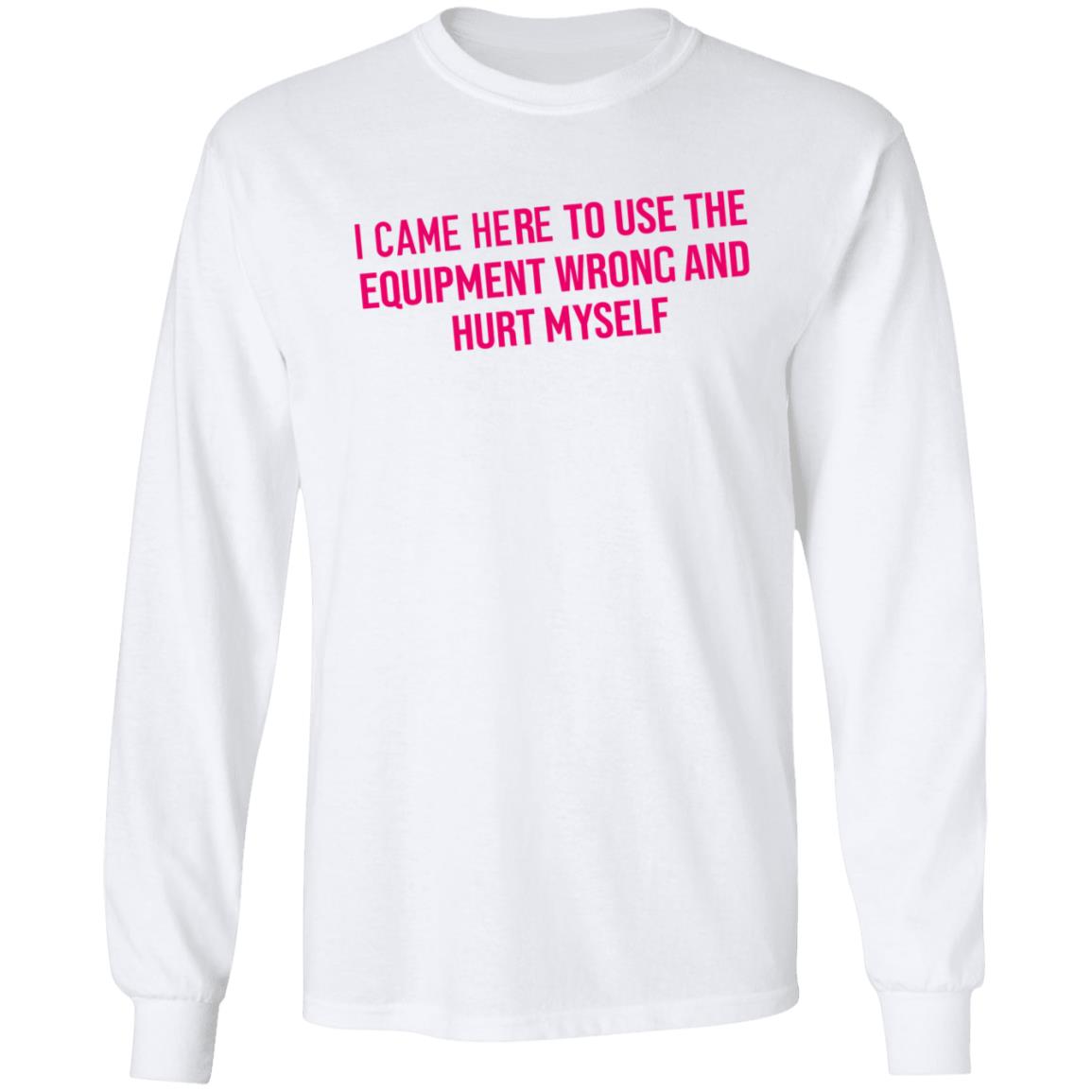 I Came Here To Use The Equipment Wrong And Hurt Myself Shirt - Teechipus