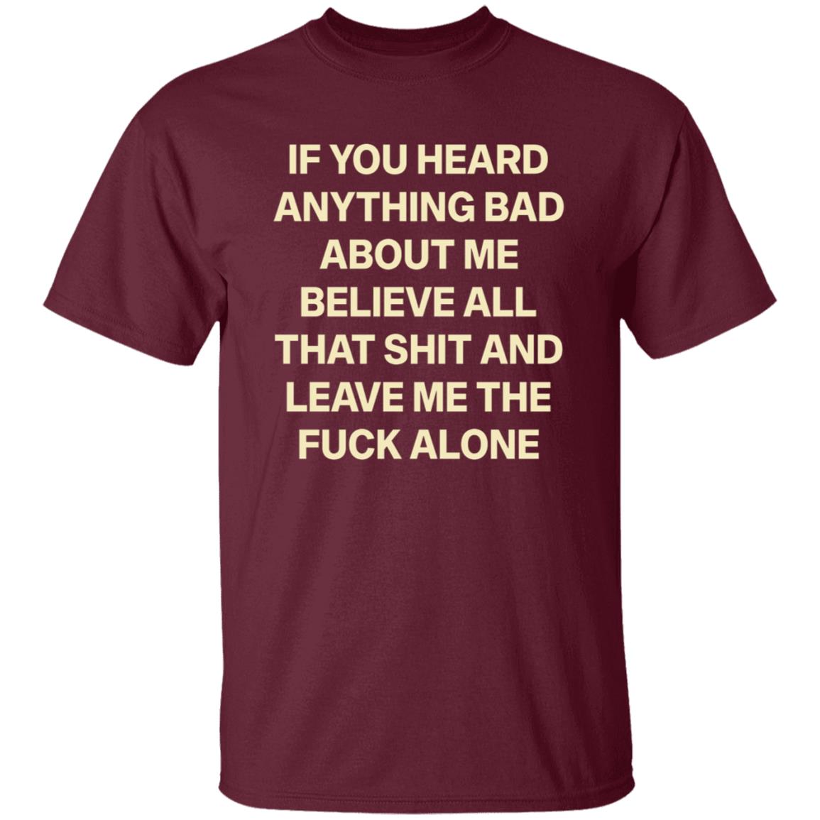 If You Hear Anything Bad About Me Believe All That Shit And Leave Me The Fuck Alone Shirt - Teechipus