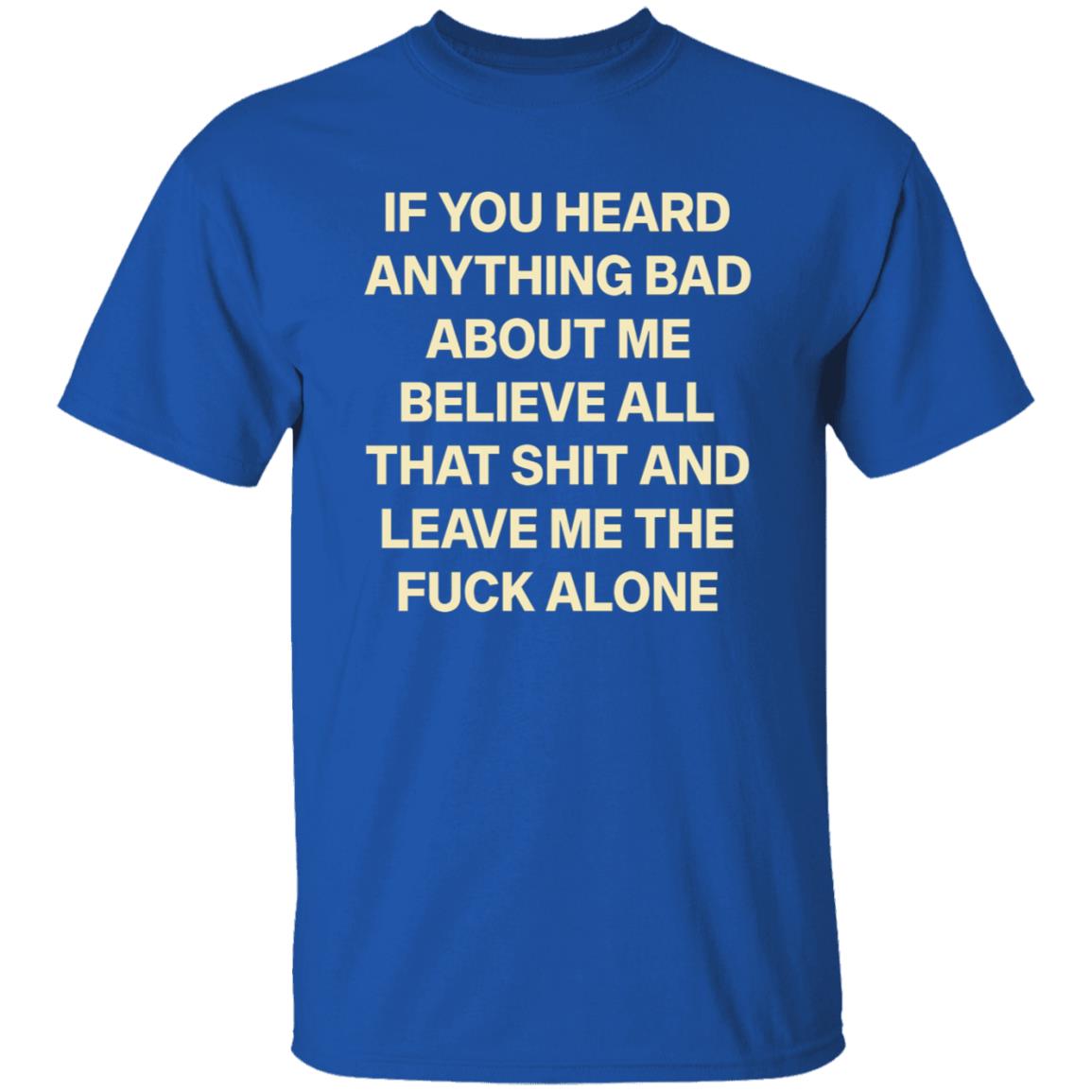 If You Hear Anything Bad About Me Believe All That Shit And Leave Me The Fuck Alone Shirt - Teechipus