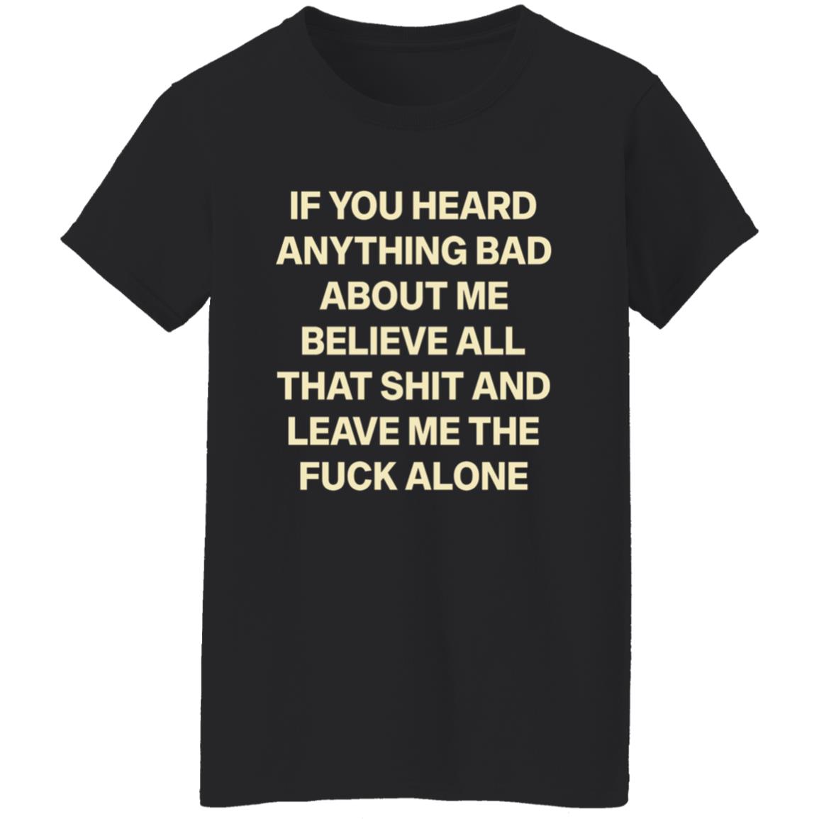 If You Hear Anything Bad About Me Believe All That Shit And Leave Me The Fuck Alone Shirt - Teechipus
