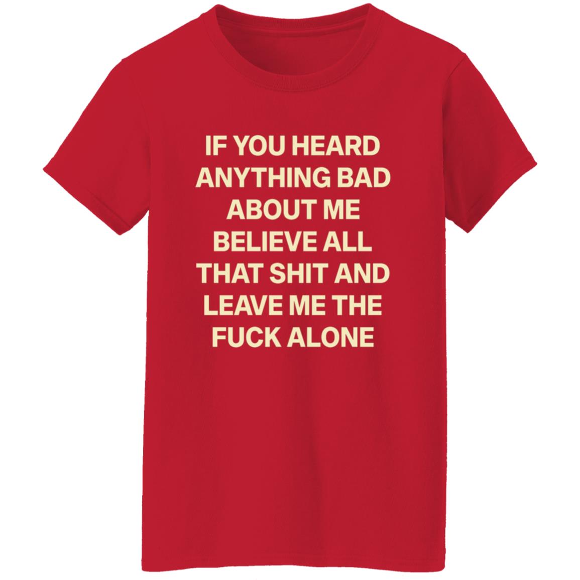 If You Hear Anything Bad About Me Believe All That Shit And Leave Me The Fuck Alone Shirt - Teechipus