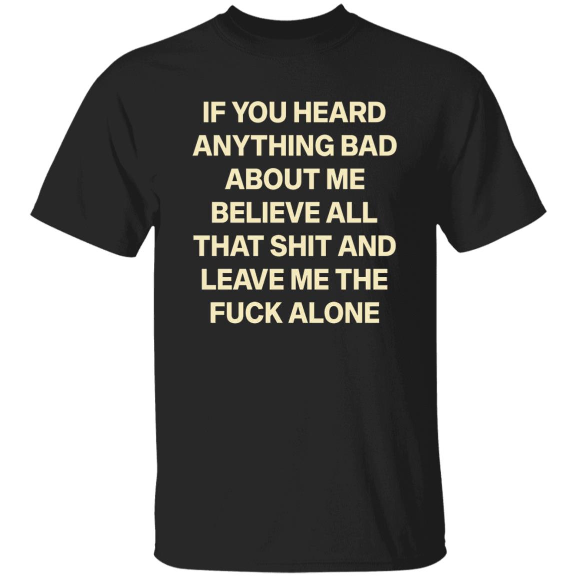 If You Hear Anything Bad About Me Believe All That Shit And Leave Me The Fuck Alone Shirt - Teechipus