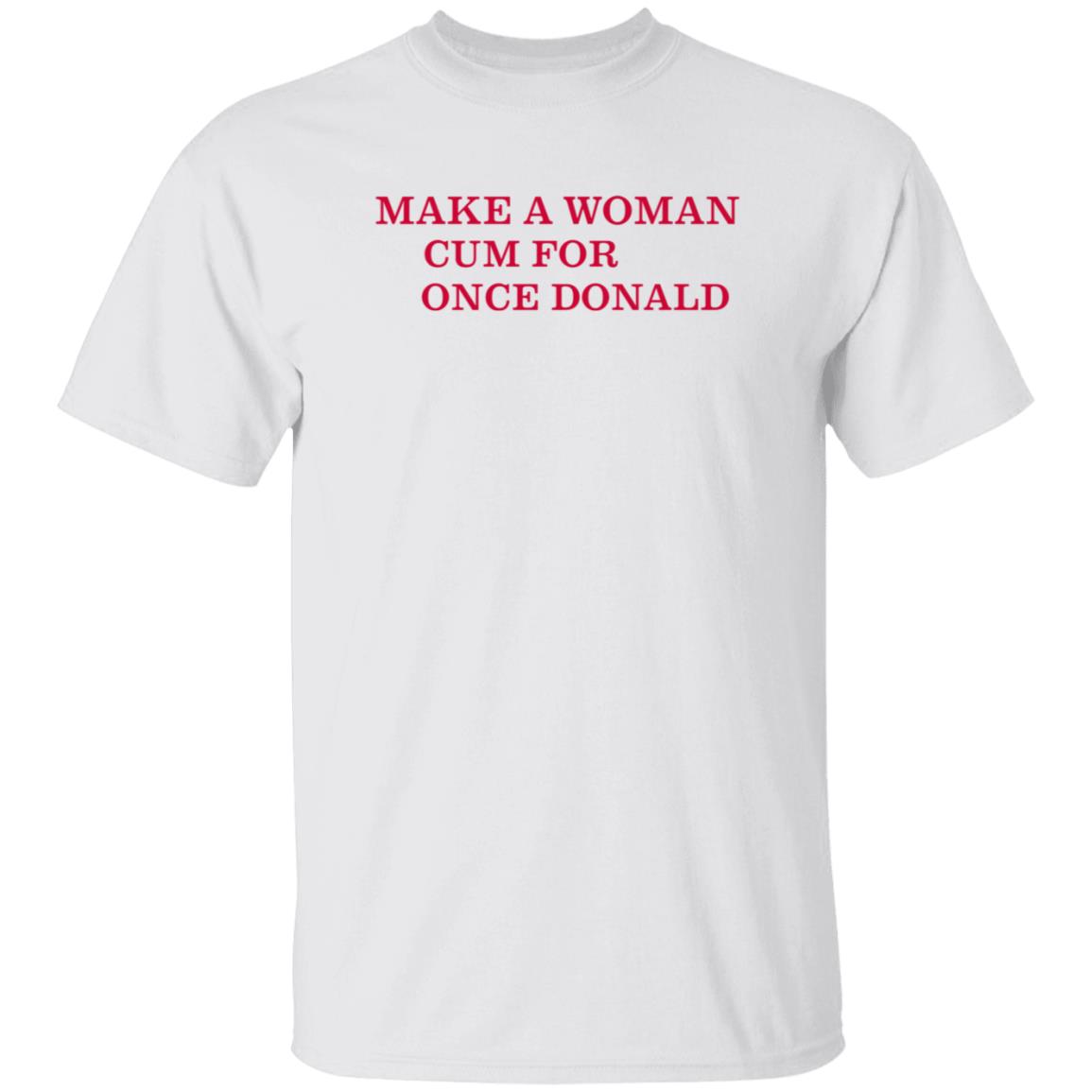 Make A Woman Cum For Once Donald Shirt - Teechipus