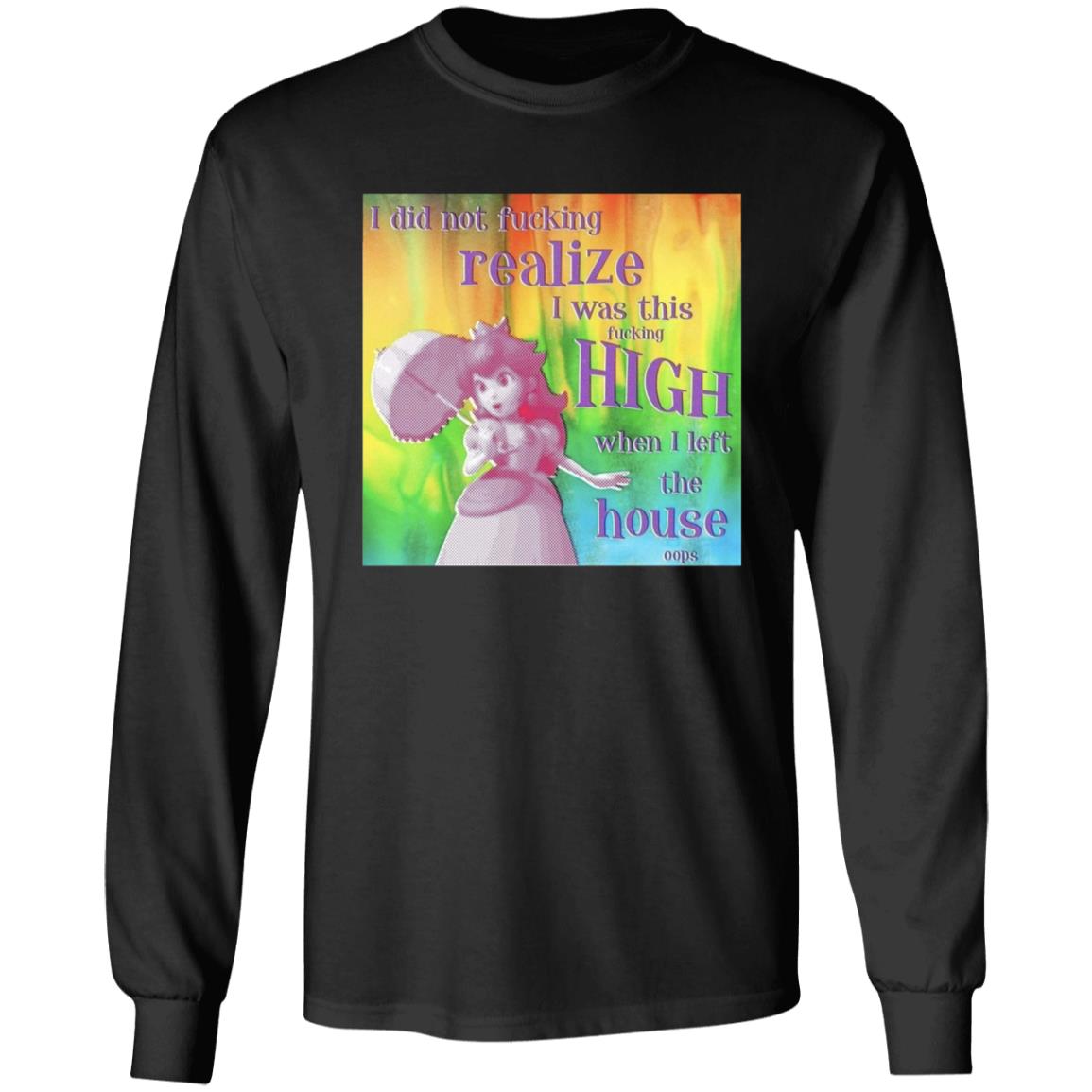 I Did Not Fucking Realize I Was This Fucking High When I Left The House Oops Shirt - Teechipus