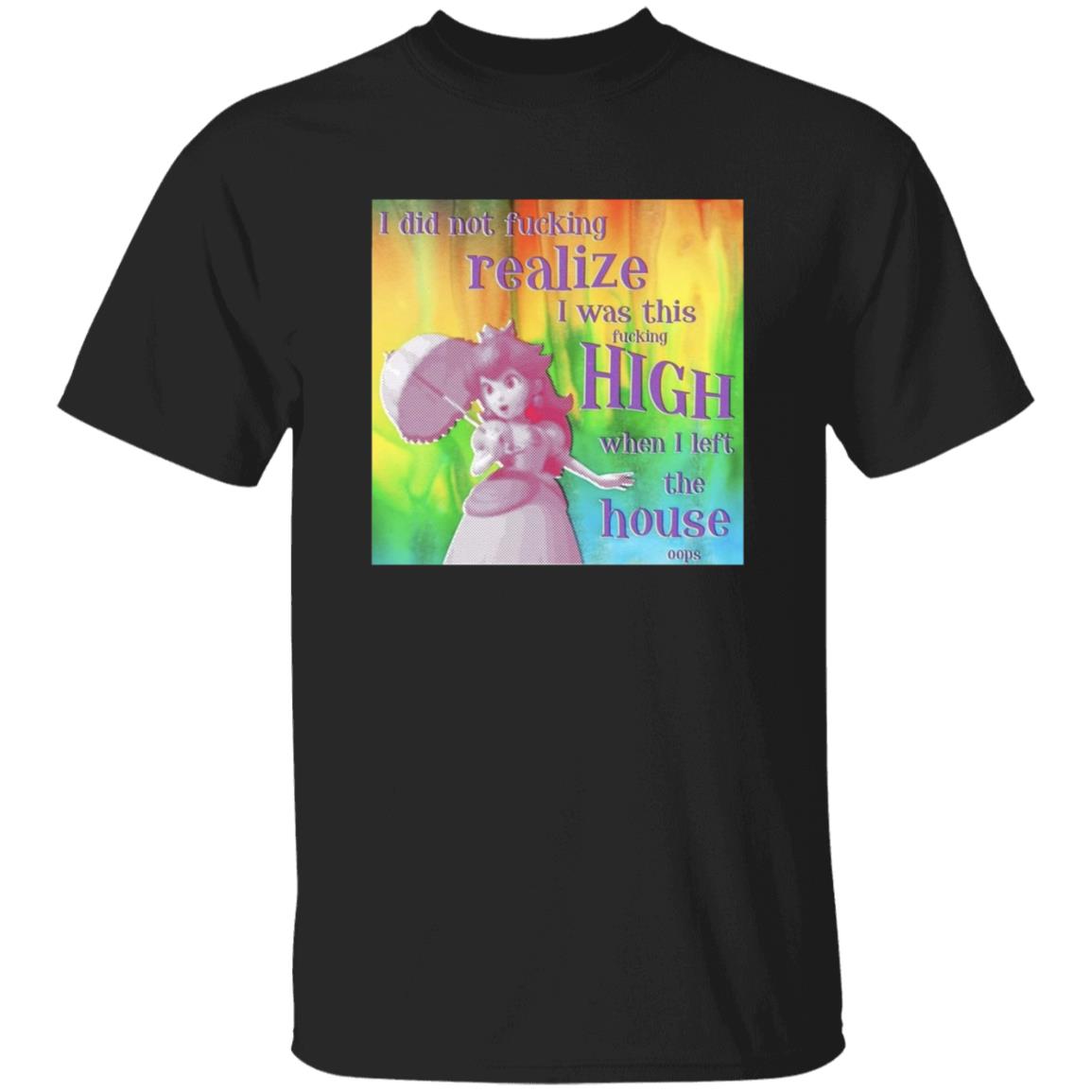 I Did Not Fucking Realize I Was This Fucking High When I Left The House Oops Shirt - Teechipus