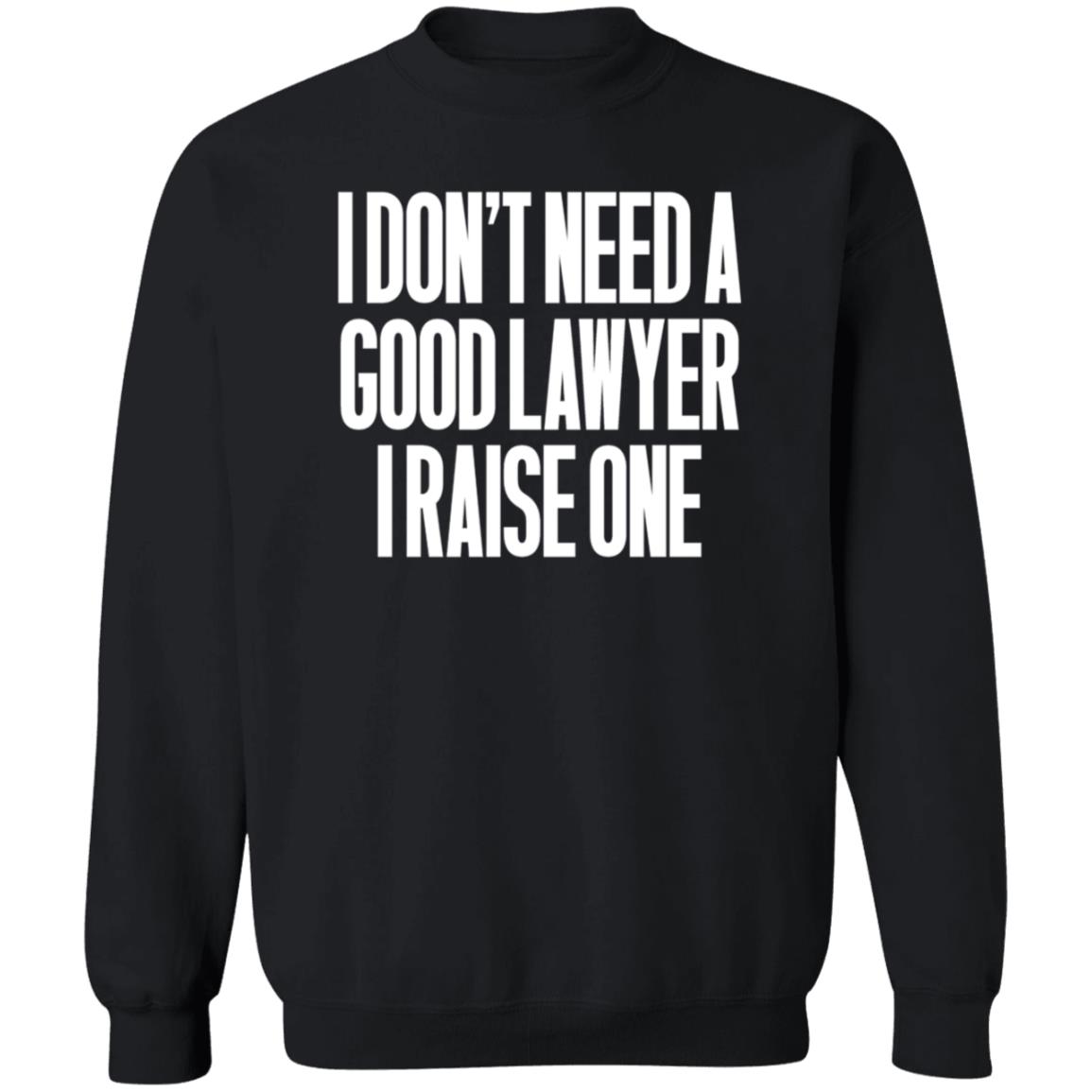 I Don't Need A Good Lawyer I Raise One Shirt Hoodie Sweatshirt - Teechipus
