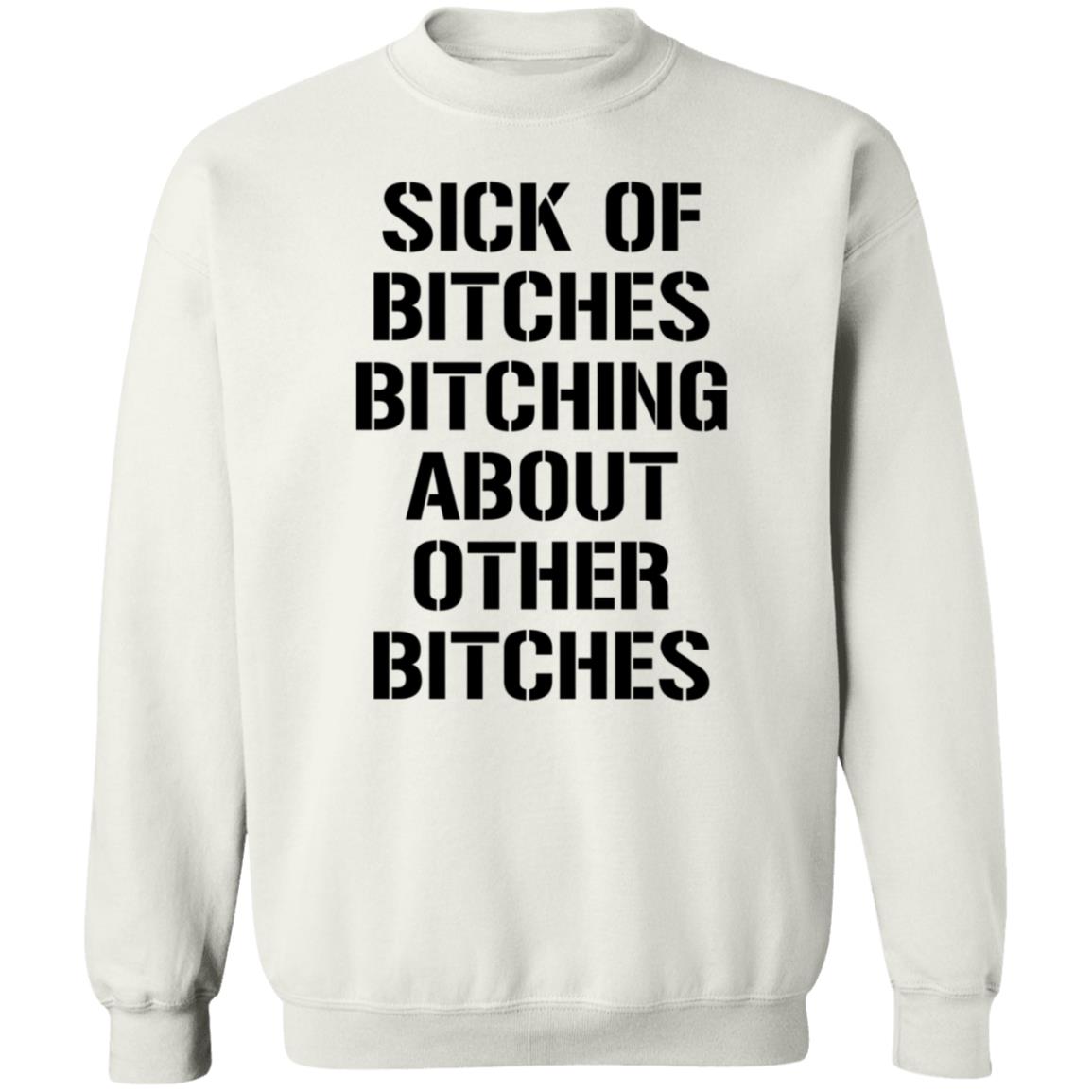 Sick Of Bitches Bitching About Other Bitches Shirt Hoodie Sweatshirt - Teechipus