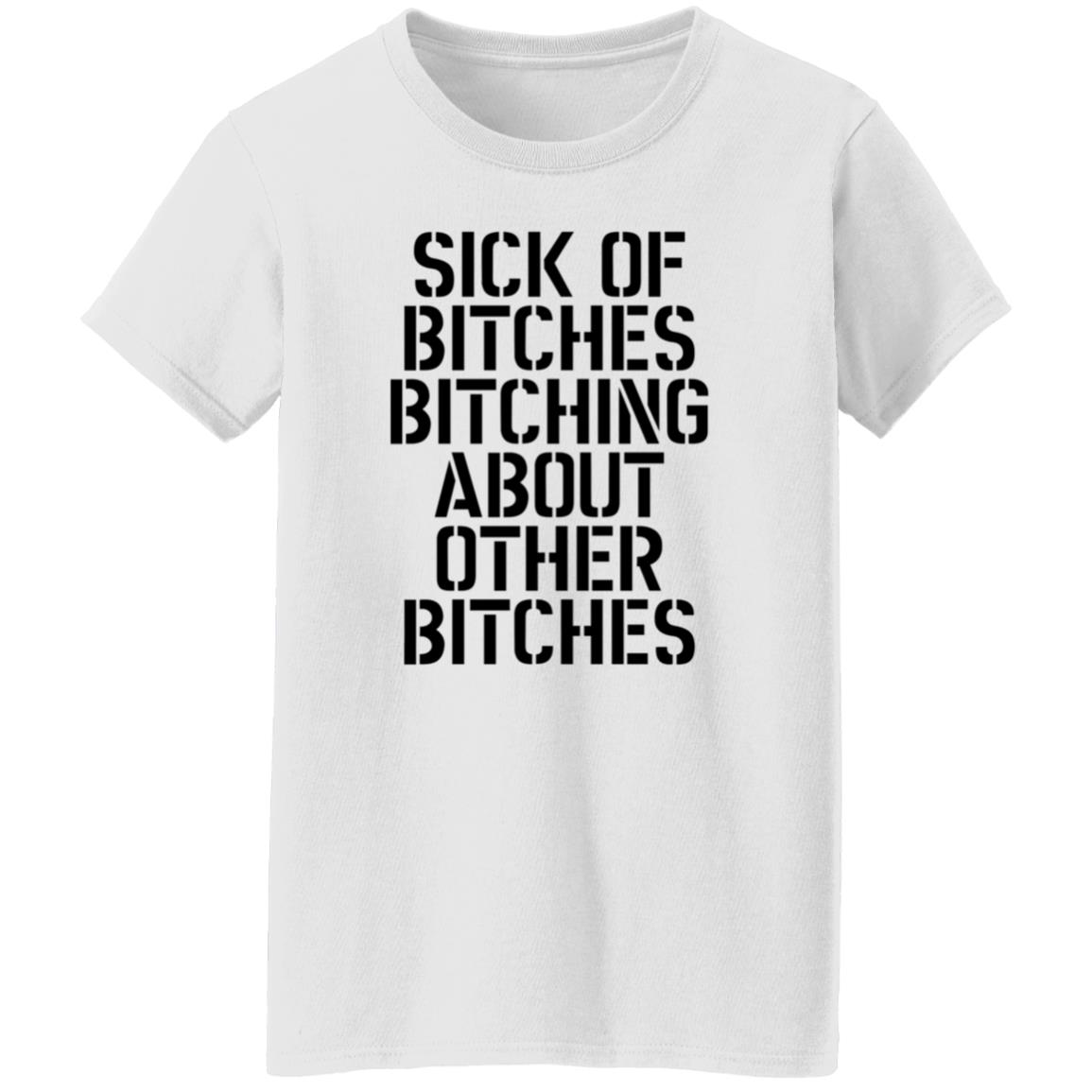 Sick Of Bitches Bitching About Other Bitches Shirt - Teechipus