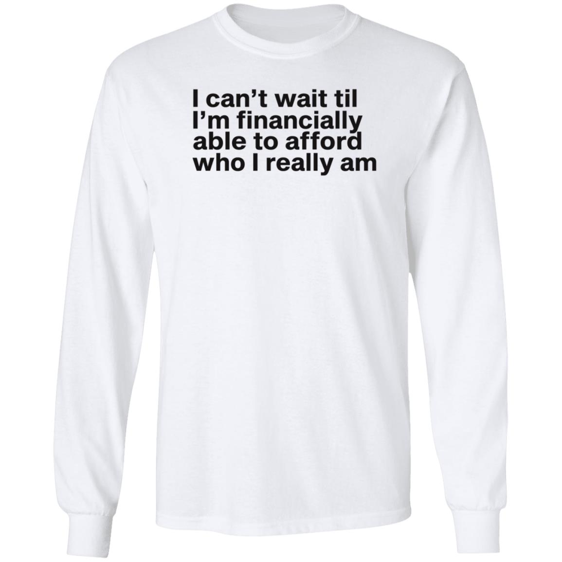 I Can't Wait Til I'm Financially Able To Afford Who I Really Am Shirt Hoodie Sweatshirt Heartbreak Kid - Teechipus