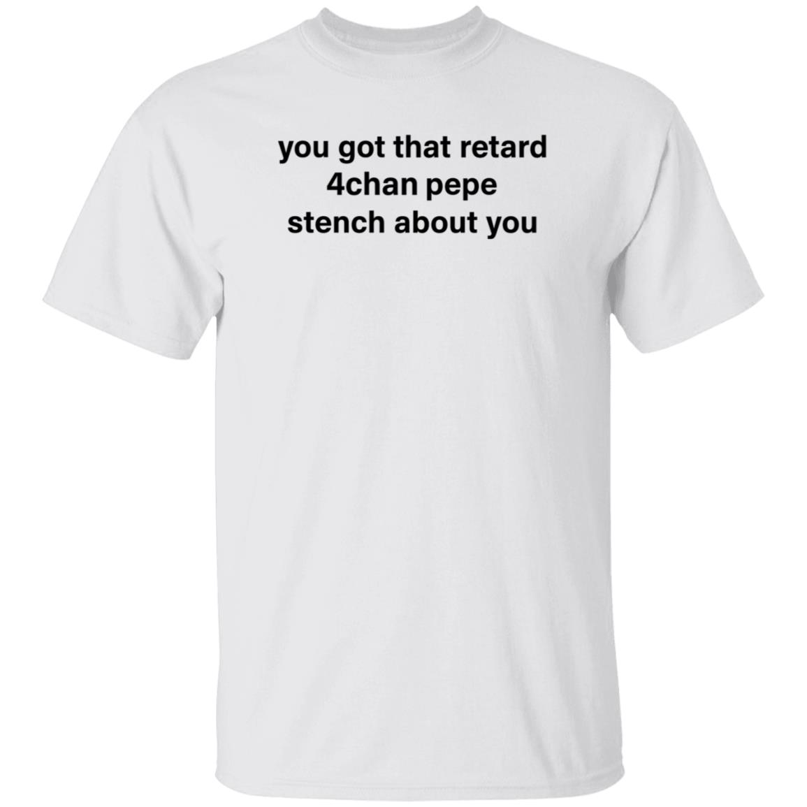 You Got That Retard 4Chan Pepe Stench About You Shirt - Teechipus