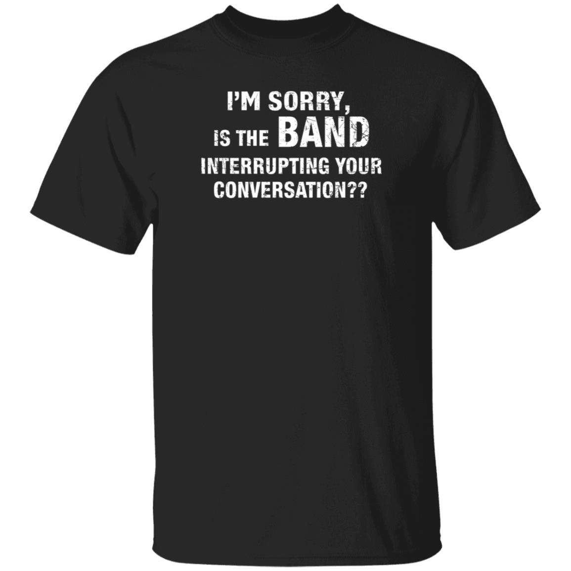 I'm Sorry Is The Band Interrupting Your Conversation Shirt Hoodie Sweatshirt - Teechipus