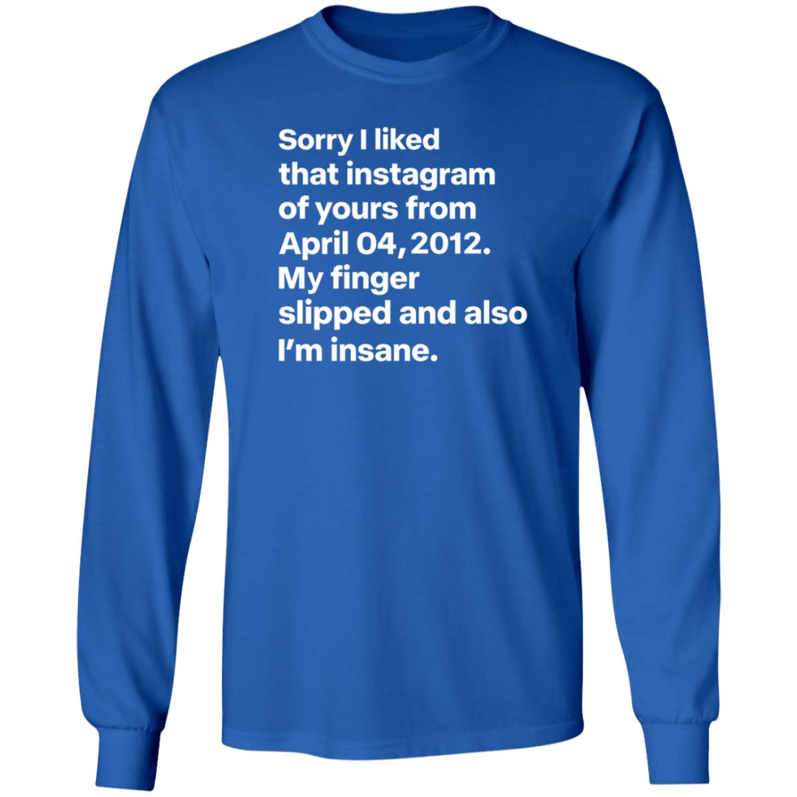 Sorry I Liked That Instagram Of Yours From April 04 2012 My Finger Slipped And Also I'm Insane Shirt Hoodie Sweatshirt - Teechipus