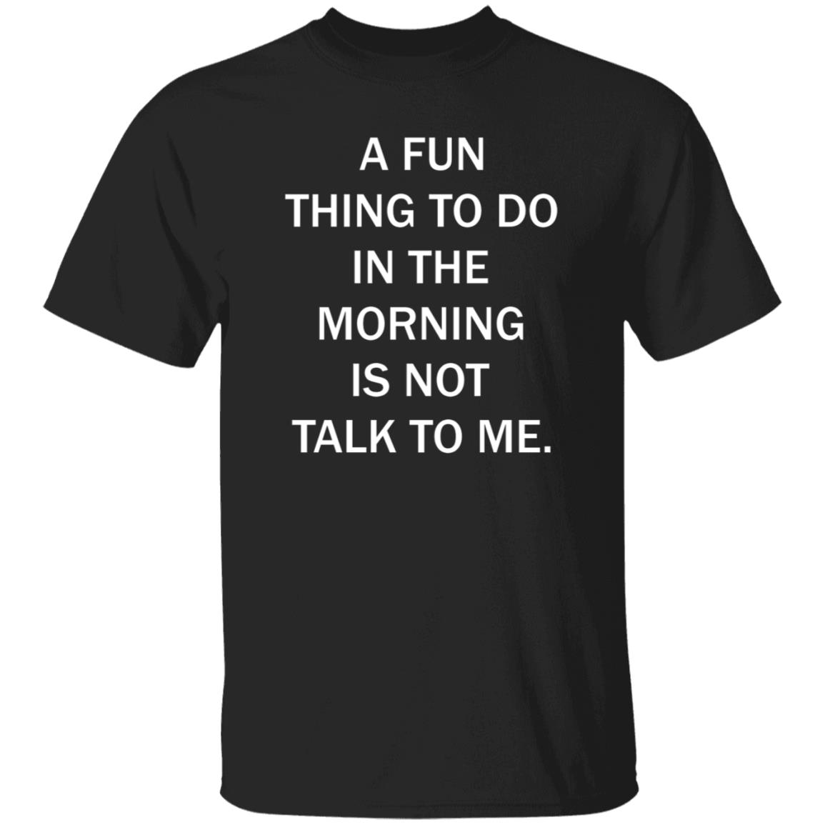 A Fun Thing To Do In The Morning Is Not Talk To Me Shirt - Teechipus