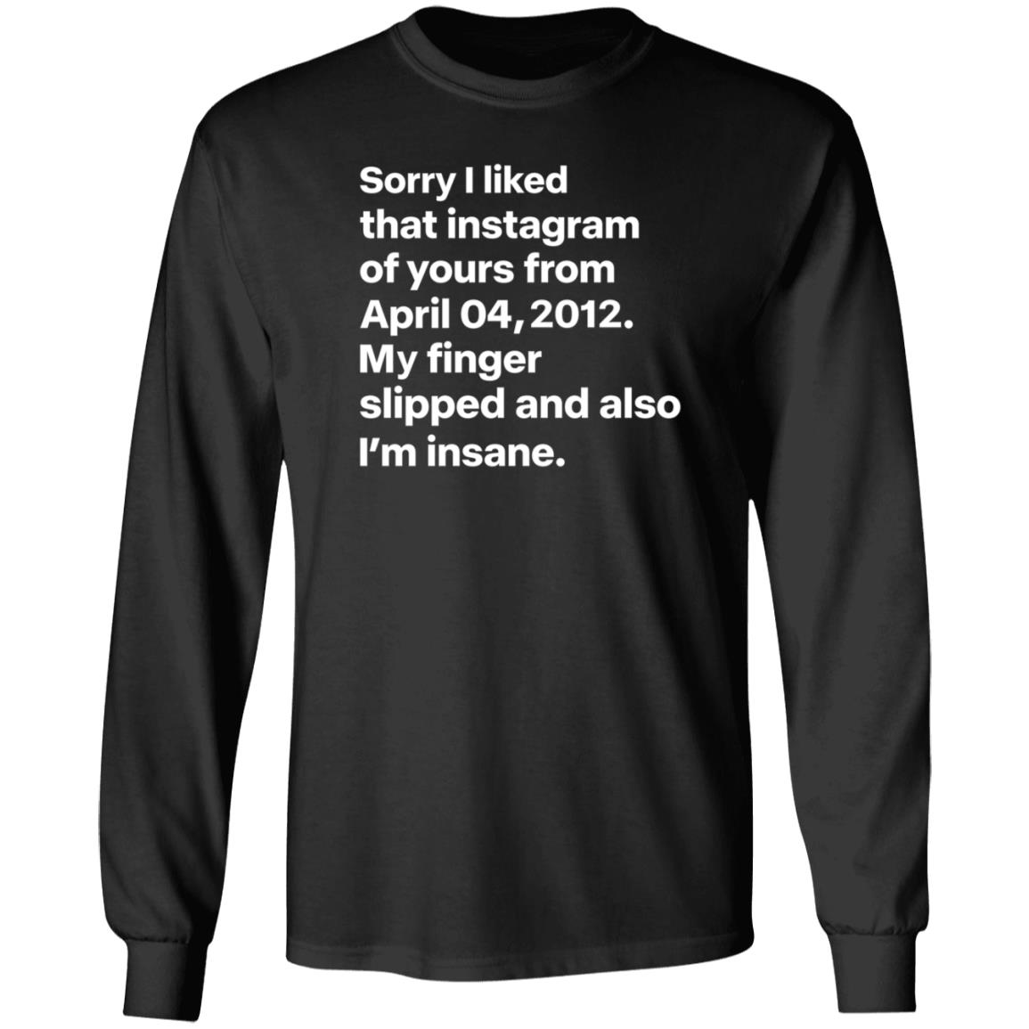 Sorry I Liked That Instagram Of Yours From April 04 2012 My Finger Slipped And Also I'm Insane Shirt Hoodie Sweatshirt - Teechipus