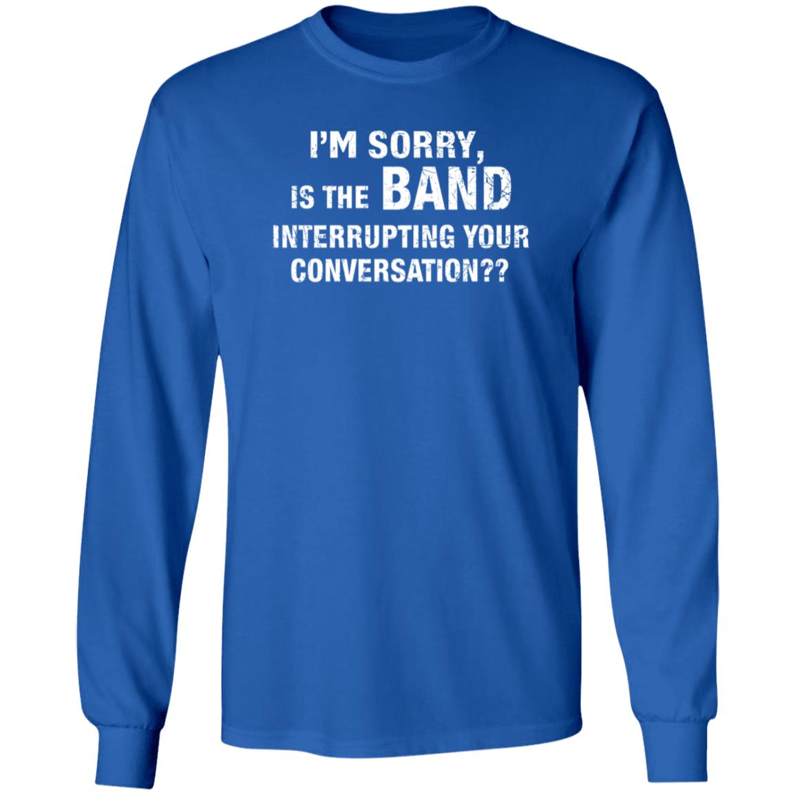 I'm Sorry Is The Band Interrupting Your Conversation Shirt Hoodie Sweatshirt - Teechipus