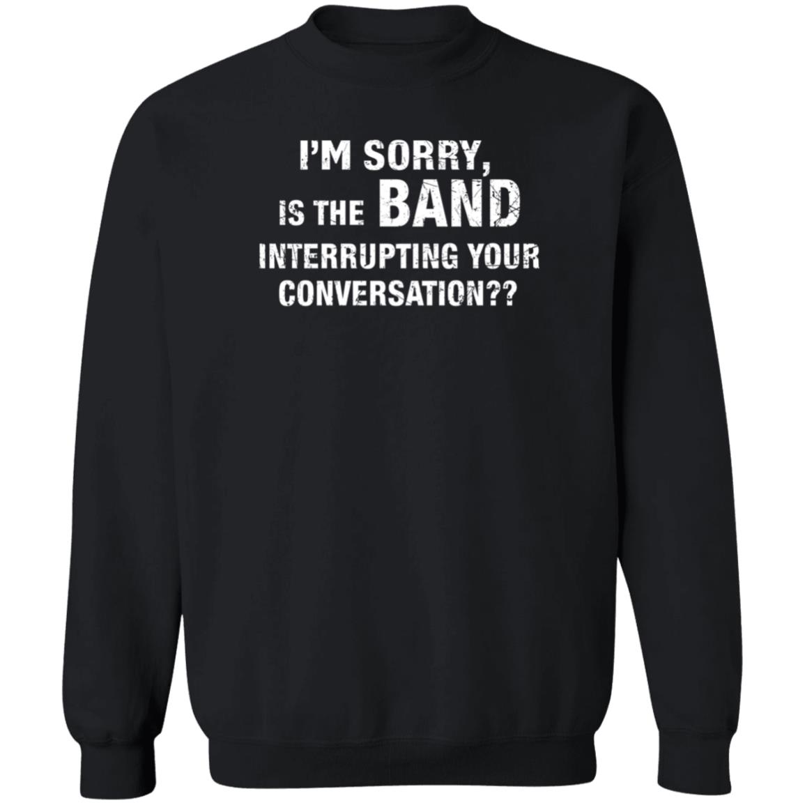 I'm Sorry Is The Band Interrupting Your Conversation Shirt Hoodie Sweatshirt - Teechipus