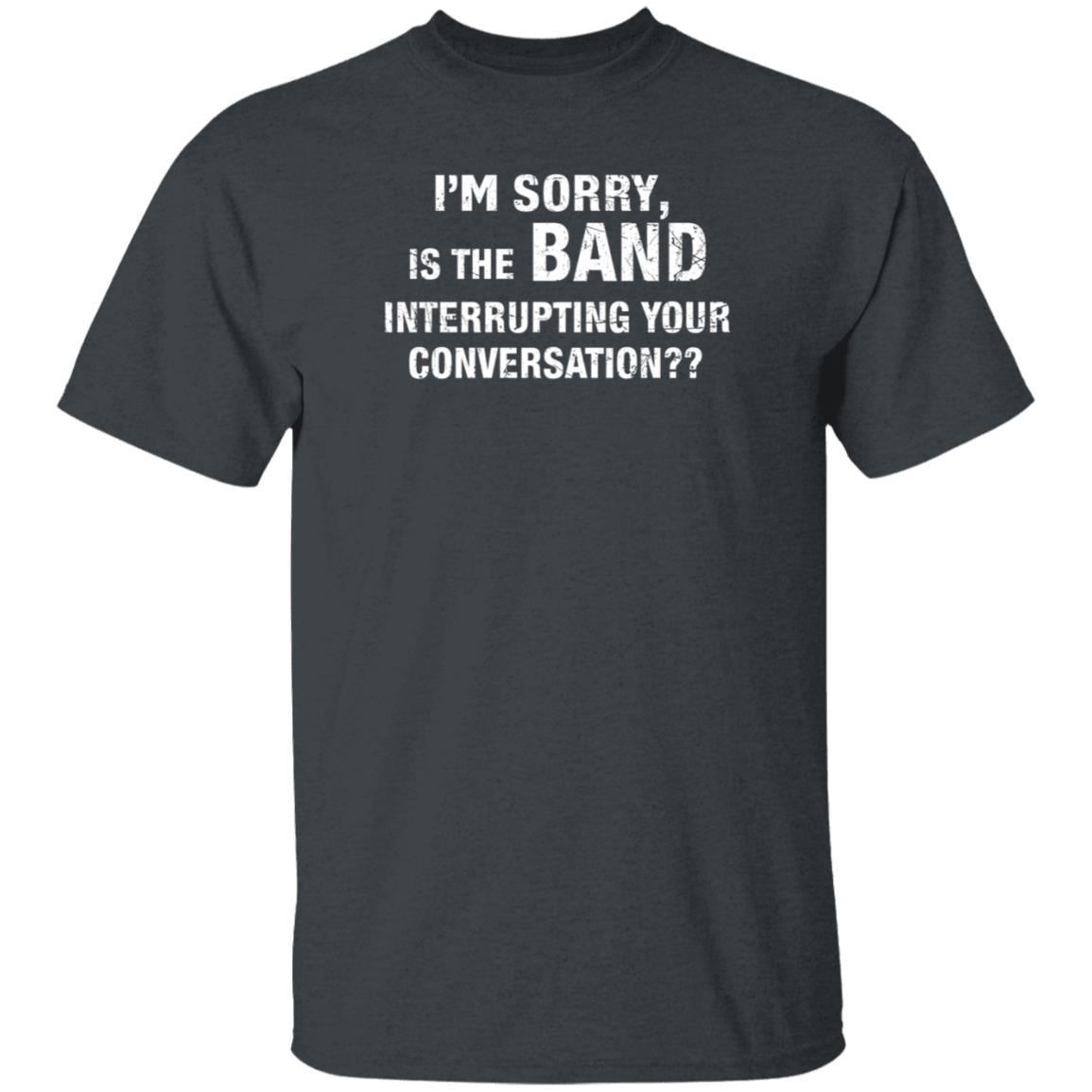 I'm Sorry Is The Band Interrupting Your Conversation Shirt Hoodie Sweatshirt - Teechipus
