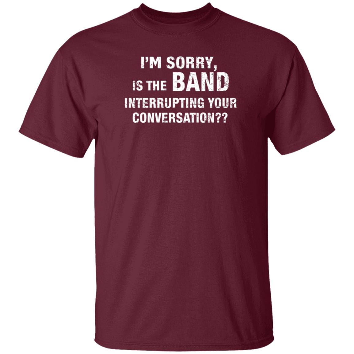 I'm Sorry Is The Band Interrupting Your Conversation Shirt Hoodie Sweatshirt - Teechipus