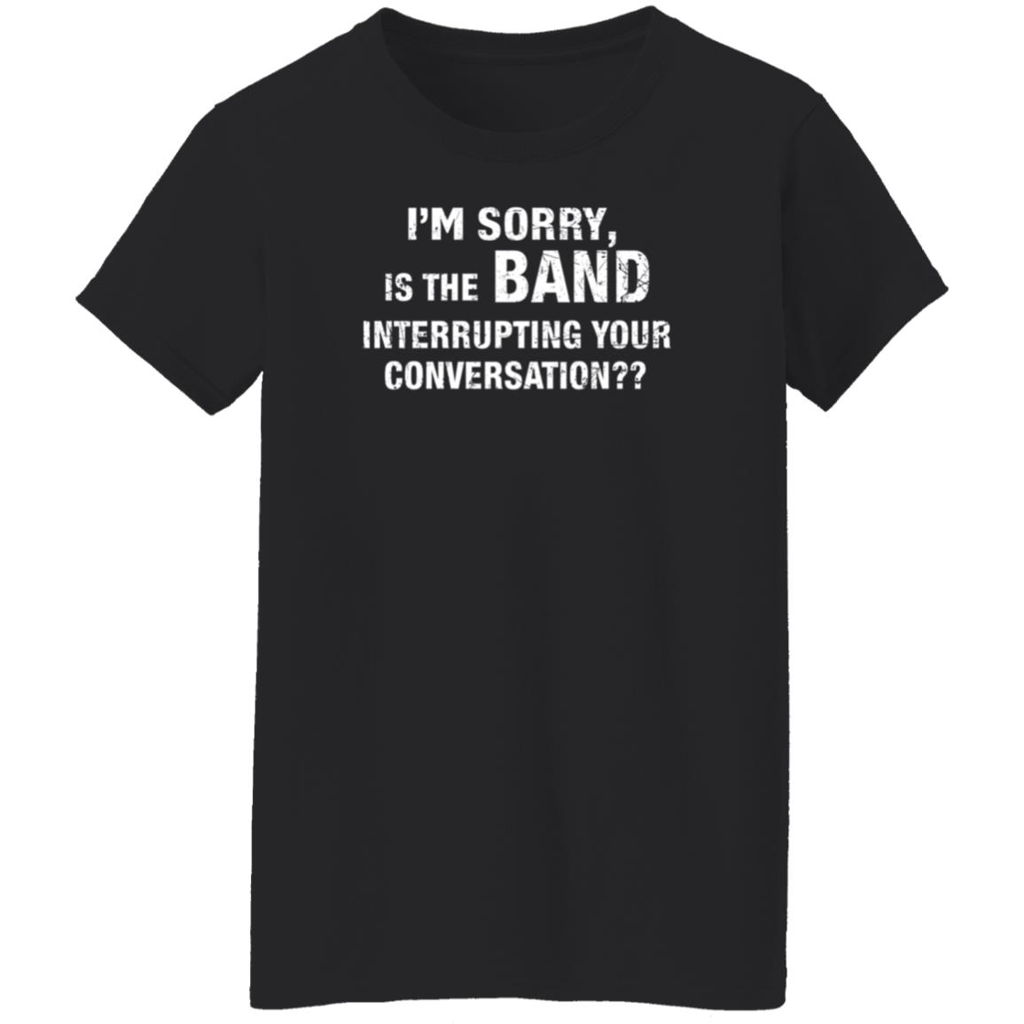 I'm Sorry Is The Band Interrupting Your Conversation Shirt Hoodie Sweatshirt - Teechipus