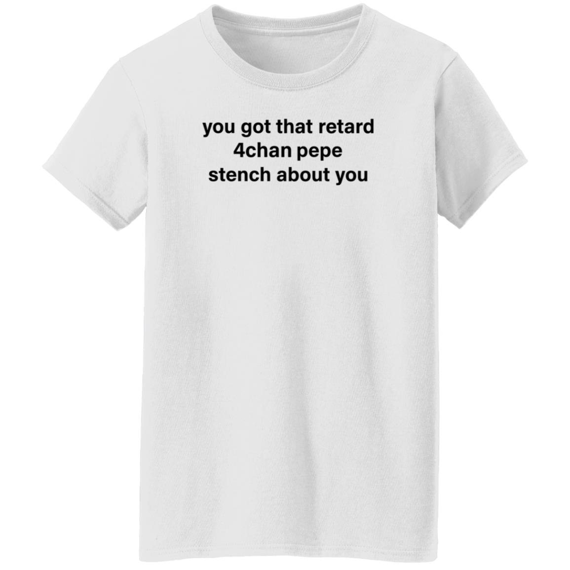 You Got That Retard 4Chan Pepe Stench About You Shirt - Teechipus