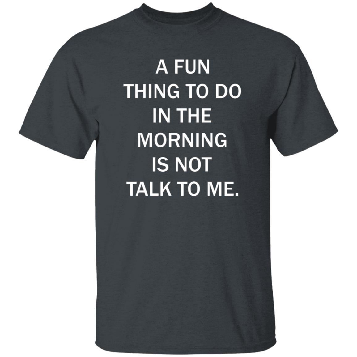 A Fun Thing To Do In The Morning Is Not Talk To Me Shirt - Teechipus