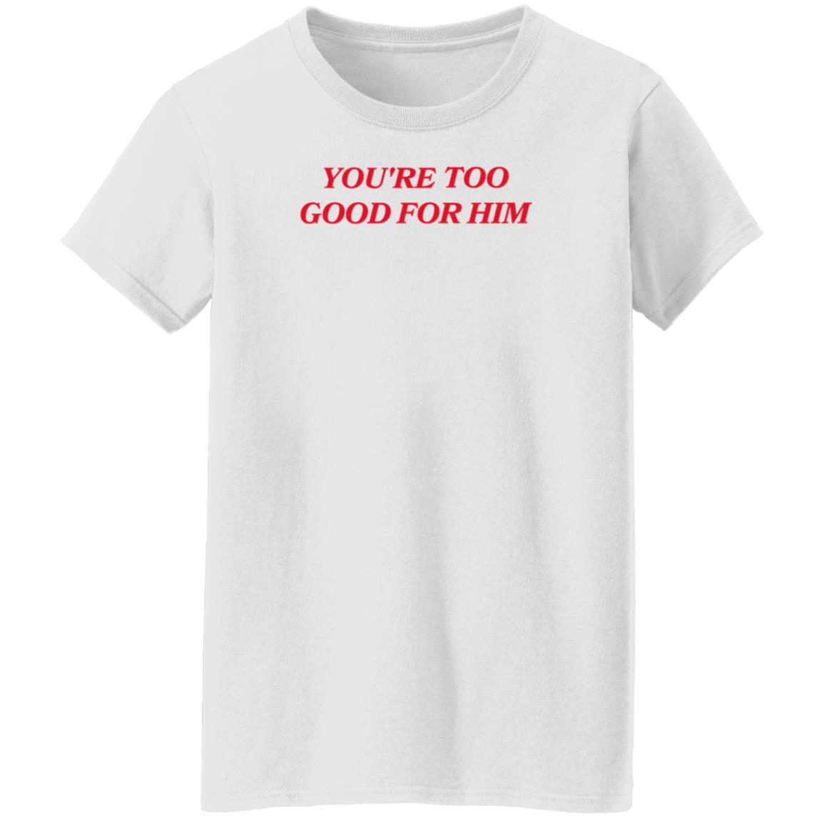 Joanna Thangiah Store Too Good For Him Shirt Hoodie Sweatshirt - Teechipus