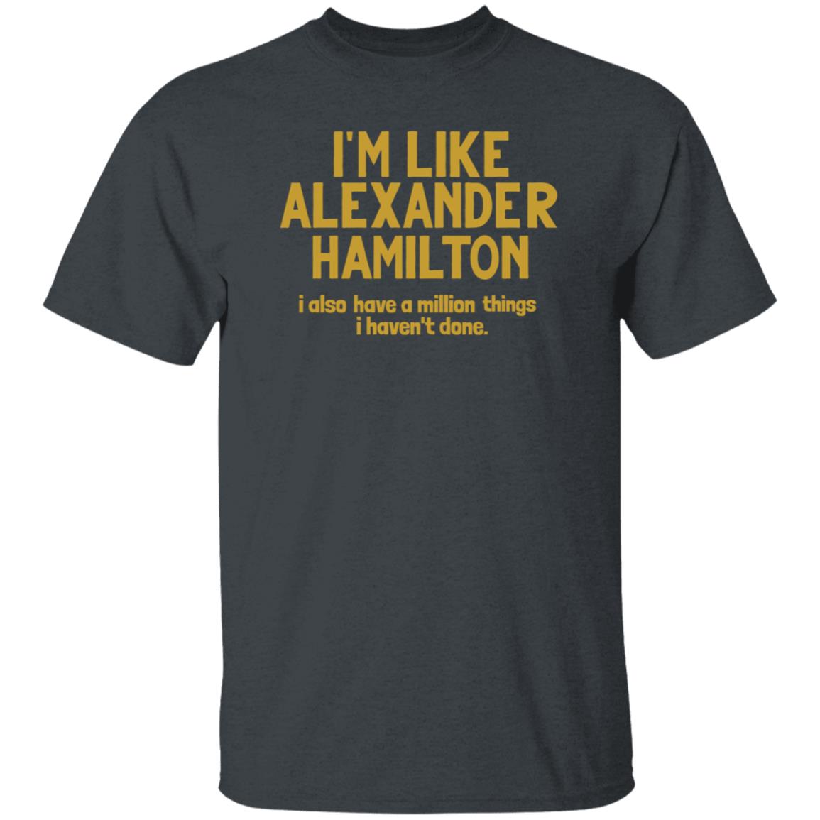 I'm Like Alexander Hamilton I Also Have A Million Things I Haven't Done Shirt - Teechipus