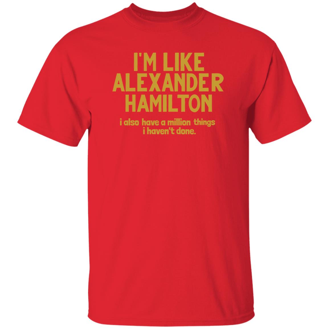 I'm Like Alexander Hamilton I Also Have A Million Things I Haven't Done Shirt - Teechipus