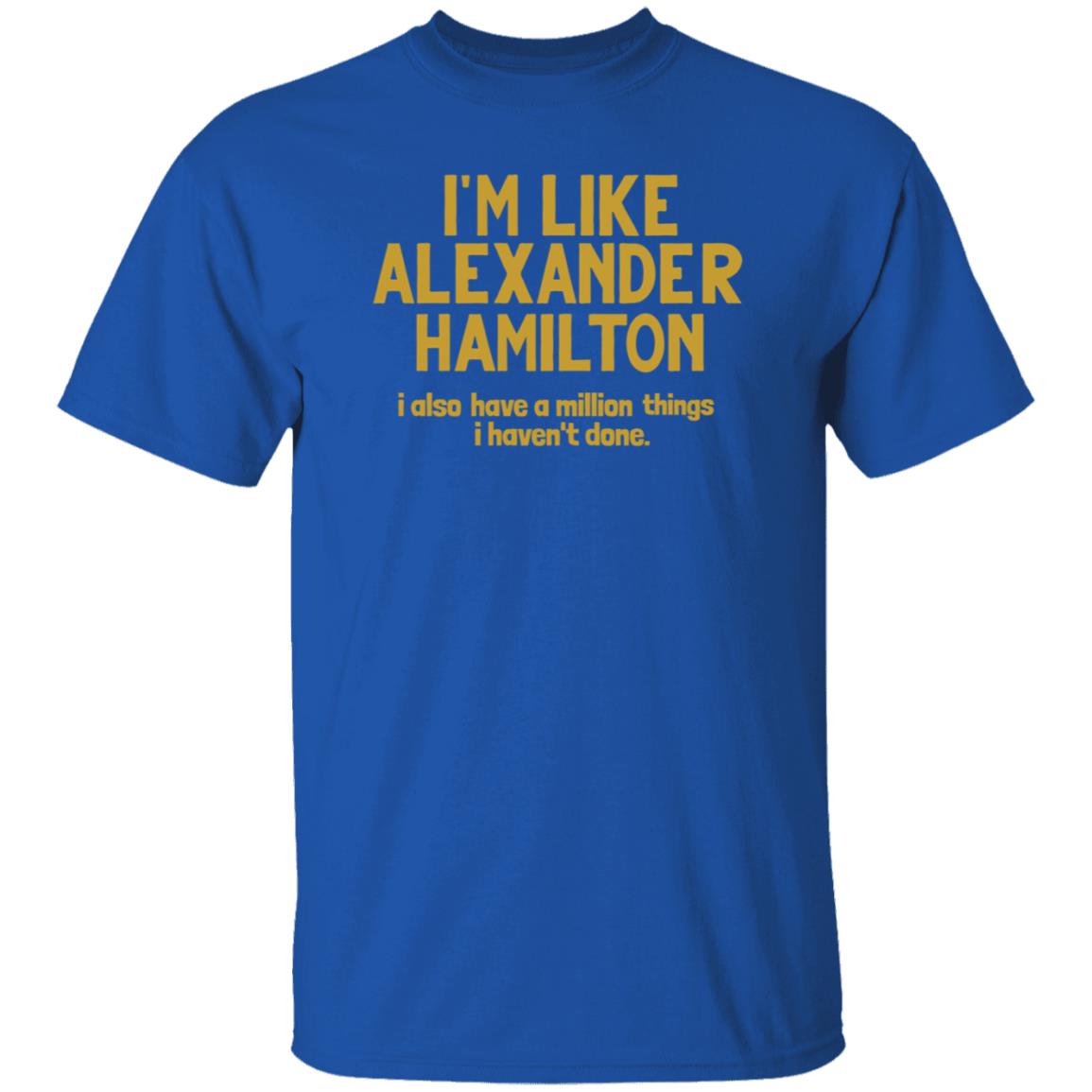 I'm Like Alexander Hamilton I Also Have A Million Things I Haven't Done Shirt - Teechipus