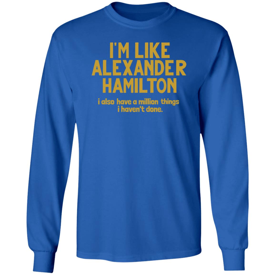 I'm Like Alexander Hamilton I Also Have A Million Things I Haven't Done Shirt - Teechipus