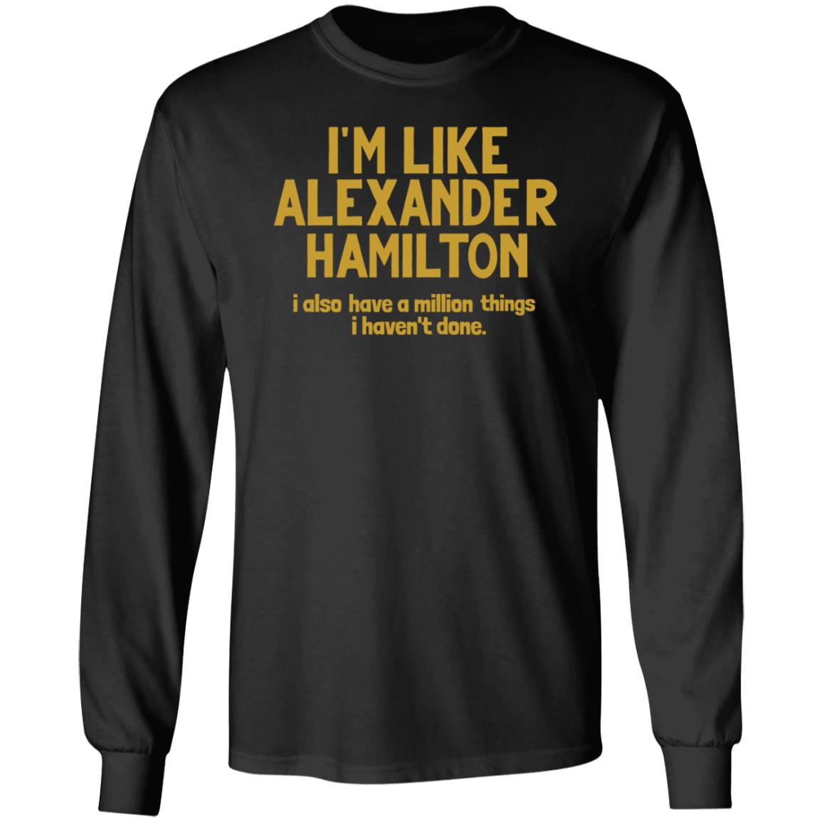 I'm Like Alexander Hamilton I Also Have A Million Things I Haven't Done Shirt - Teechipus