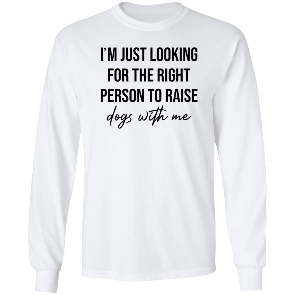 I'm Just Looking For The Right Person To Raise Dog With Me Shirt Hoodie Sweatshirt - Teechipus