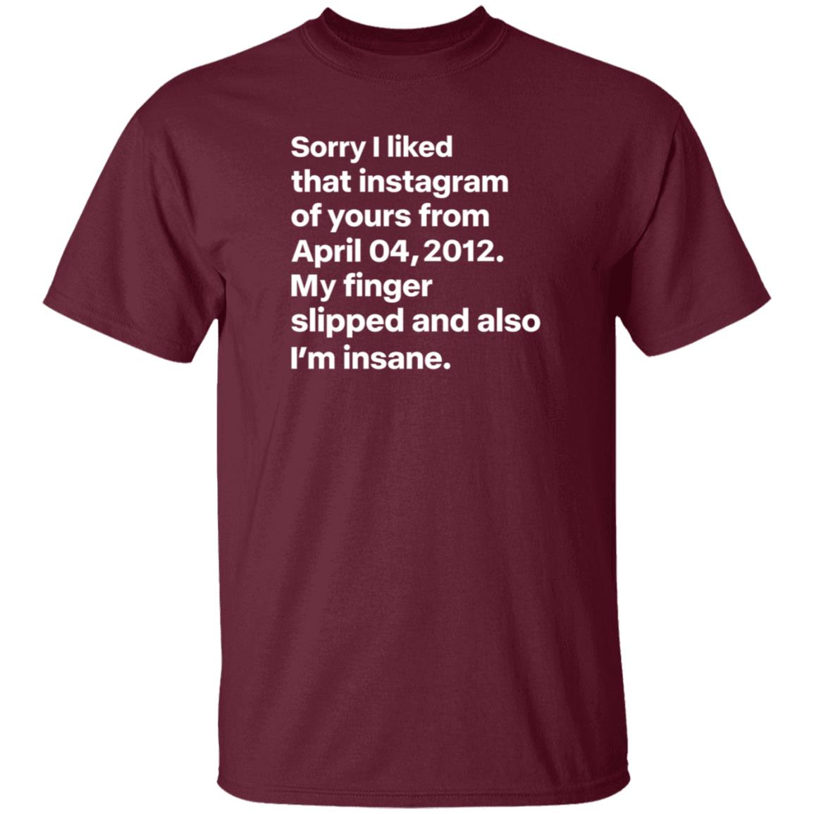 Sorry I Liked That Instagram Of Yours From April 04 2012 My Finger Slipped And Also I'm Insane Shirt Hoodie Sweatshirt - Teechipus