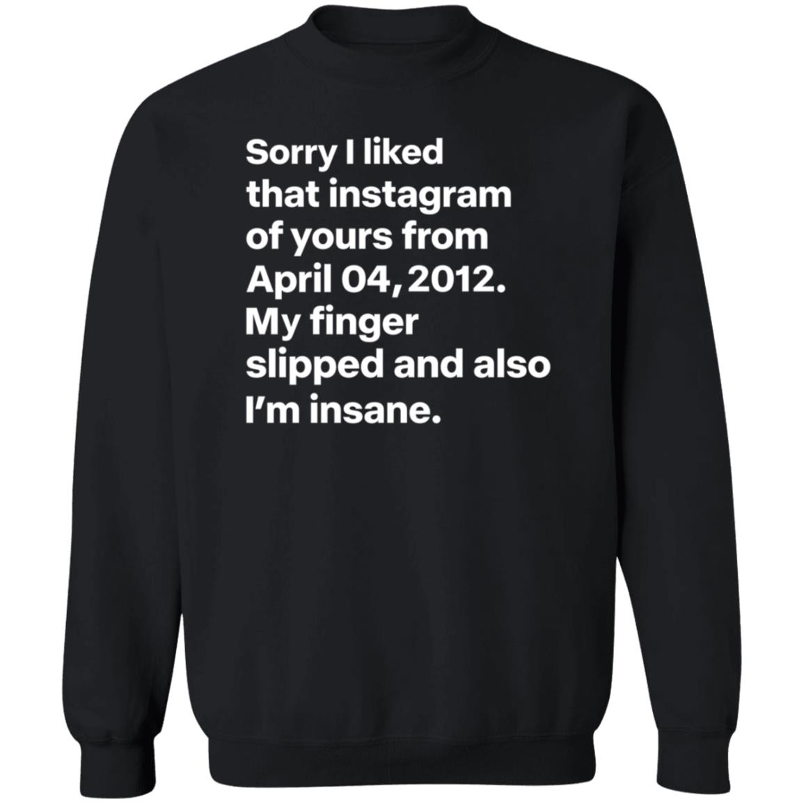Sorry I Liked That Instagram Of Yours From April 04 2012 My Finger Slipped And Also I'm Insane Shirt Hoodie Sweatshirt - Teechipus