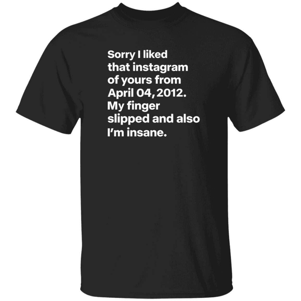 Sorry I Liked That Instagram Of Yours From April 04 2012 My Finger Slipped And Also I'm Insane Shirt Hoodie Sweatshirt - Teechipus