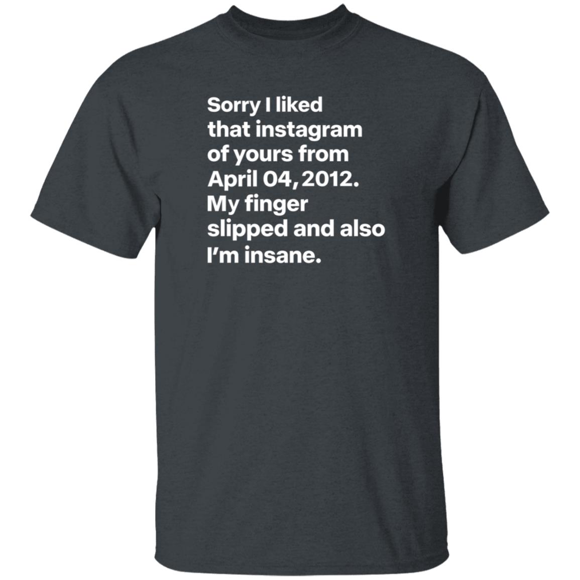 Sorry I Liked That Instagram Of Yours From April 04 2012 My Finger Slipped And Also I'm Insane Shirt Hoodie Sweatshirt - Teechipus