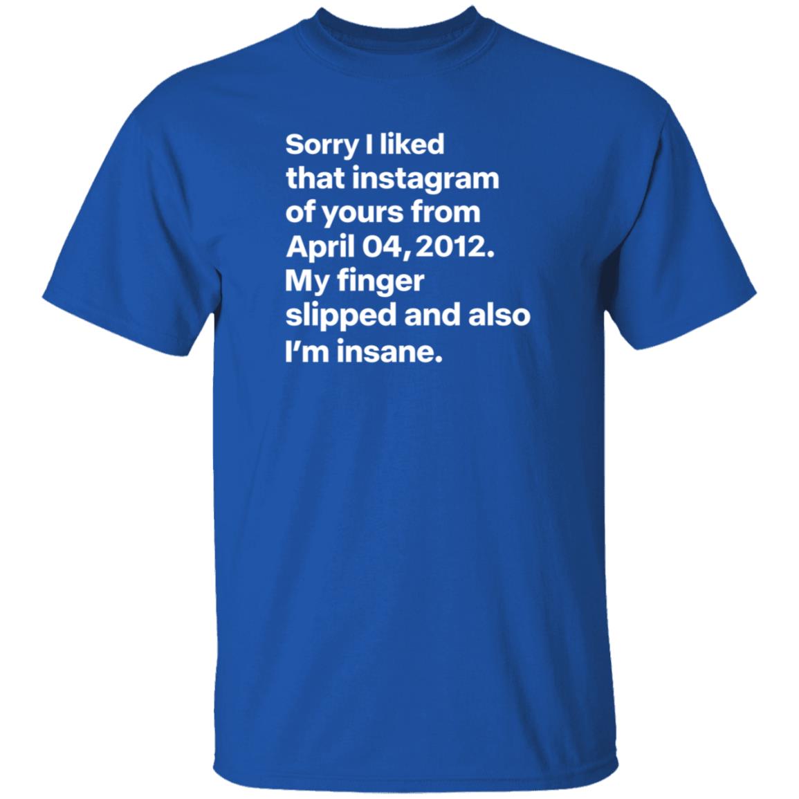 Sorry I Liked That Instagram Of Yours From April 04 2012 My Finger Slipped And Also I'm Insane Shirt Hoodie Sweatshirt - Teechipus