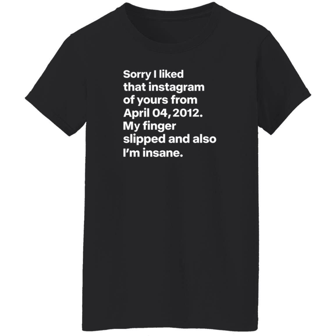 Sorry I Liked That Instagram Of Yours From April 04 2012 My Finger Slipped And Also I'm Insane Shirt Hoodie Sweatshirt - Teechipus