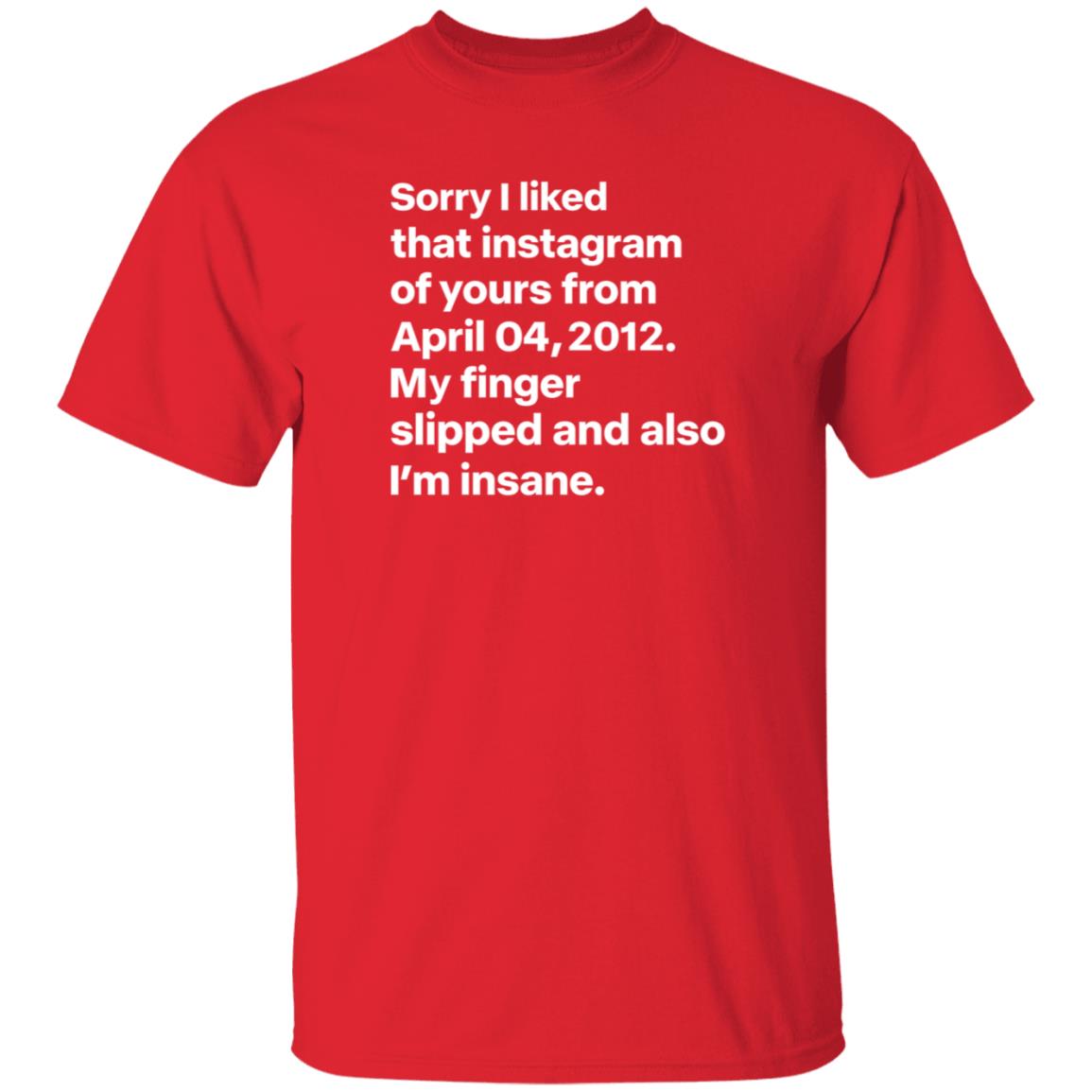 Sorry I Liked That Instagram Of Yours From April 04 2012 My Finger Slipped And Also I'm Insane Shirt Hoodie Sweatshirt - Teechipus