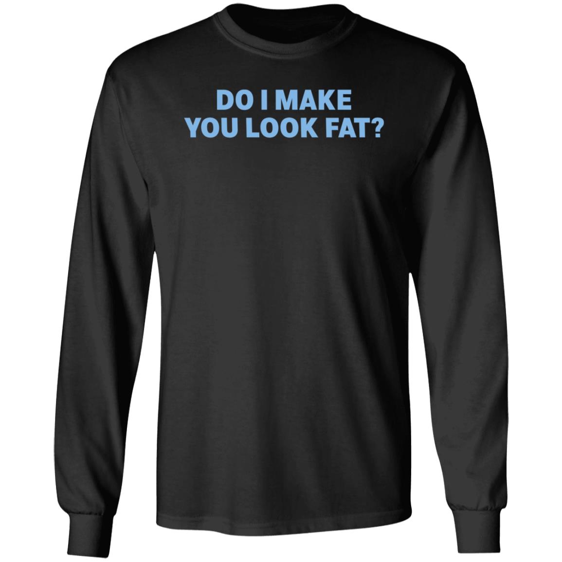 Do I Make You Look Fat Shirt Annies Bohoalley - Teechipus